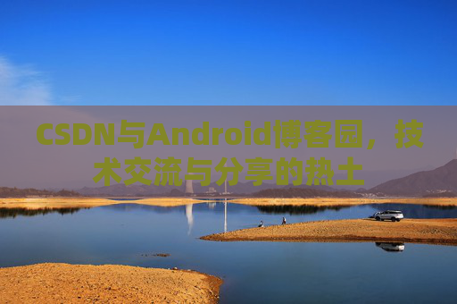CSDN与Android博客园，技术交流与分享的热土